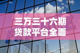 三万三十六期贷款平台全面解析:如何选择低息长期分期 三万三十六期贷款平台全面解析:如何选择低息长期分期