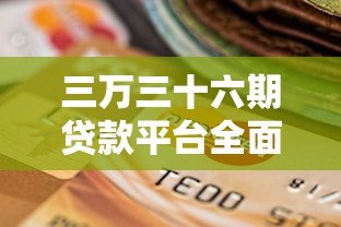三万三十六期贷款平台全面解析:如何选择低息长期分期 三万三十六期贷款平台全面解析:如何选择低息长期分期