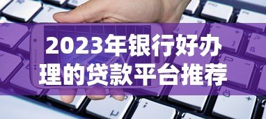 2023年银行好办理的贷款平台推荐及申请攻略