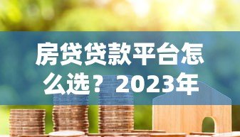 房贷贷款平台怎么选？2023年靠谱平台推荐指南