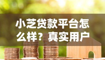 小芝贷款平台怎么样?真实用户评测与避坑指南 小芝贷款平台怎么样?真实用户评测与避坑指南