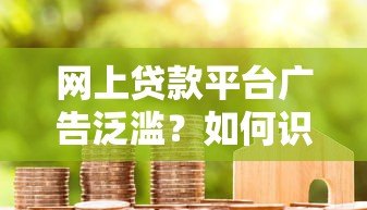 网上贷款平台广告泛滥？如何识别风险并选择靠谱渠道