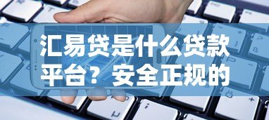 汇易贷是什么贷款平台？安全正规的借款选择解析