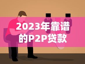 2023年靠谱的P2P贷款平台推荐及选择指南 2023年靠谱的P2P贷款平台推荐及选择指南
