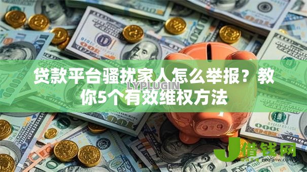 贷款平台骚扰家人怎么举报？教你5个有效维权方法