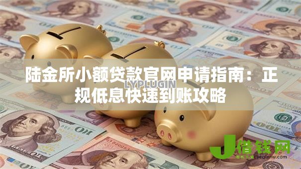 陆金所小额贷款官网申请指南:正规低息快速到账攻略 陆金所小额贷款官网申请指南:正规低息快速到账攻略