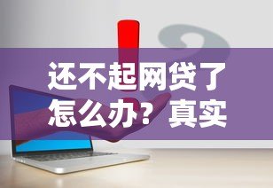 还不起网贷了怎么办？真实应对方案和补救措施