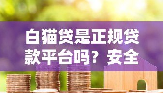 白猫贷是正规贷款平台吗?安全性全面解析 白猫贷是正规贷款平台吗?安全性全面解析