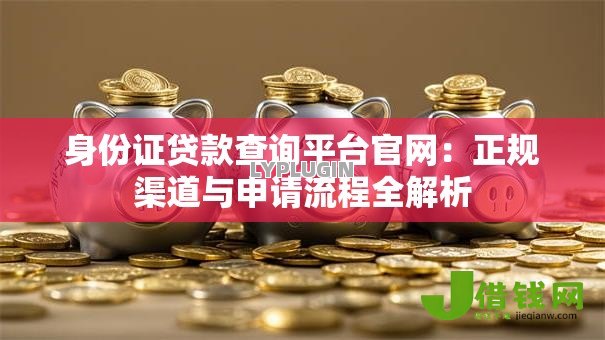 身份证贷款查询平台官网:正规渠道与申请流程全解析 身份证贷款查询平台官网:正规渠道与申请流程全解析
