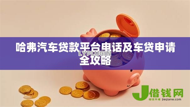 哈弗汽车贷款平台电话及车贷申请全攻略 哈弗汽车贷款平台电话及车贷申请全攻略