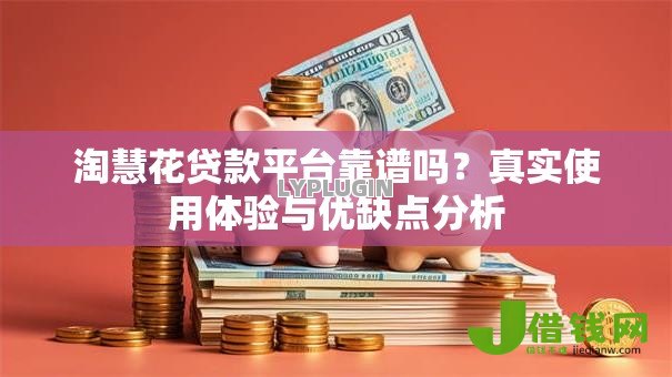 淘慧花贷款平台靠谱吗？真实使用体验与优缺点分析