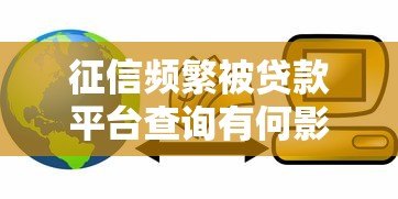 征信频繁被贷款平台查询有何影响？贷款用户必看的信用保护指南