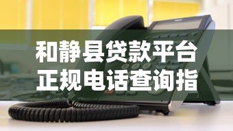 和静县贷款平台正规电话查询指南|快速获取资金联系方式 和静县贷款平台正规电话查询指南|快速获取资金联系方式