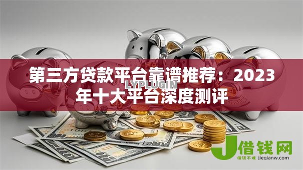 第三方贷款平台靠谱推荐：2023年十大平台深度测评