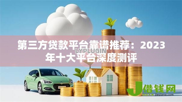 第三方贷款平台靠谱推荐：2023年十大平台深度测评