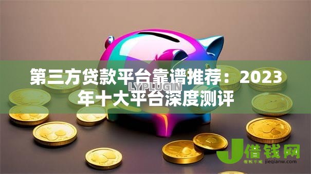 第三方贷款平台靠谱推荐：2023年十大平台深度测评