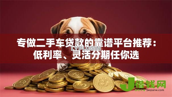 专做二手车贷款的靠谱平台推荐：低利率、灵活分期任你选