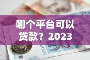 哪个平台可以贷款？2023年正规靠谱的借款渠道推荐