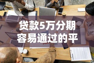 贷款5万分期容易通过的平台有哪些？这5个低门槛渠道实测