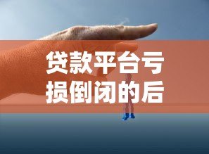 贷款平台亏损倒闭的后果及借款人应对策略 贷款平台亏损倒闭的后果及借款人应对策略