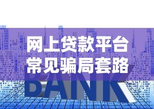 网上贷款平台常见骗局套路揭秘与防范指南 网上贷款平台常见骗局套路揭秘与防范指南