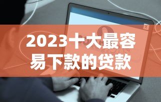 2023十大最容易下款的贷款平台推荐 快速到账超省心