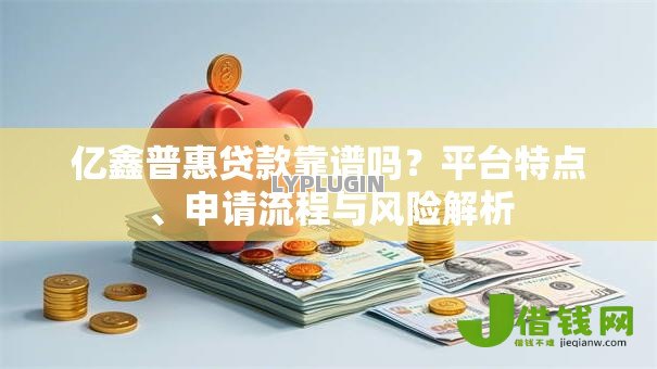 亿鑫普惠贷款靠谱吗？平台特点、申请流程与风险解析