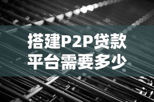 搭建P2P贷款平台需要多少费用?详细成本解析 搭建P2P贷款平台需要多少费用?详细成本解析