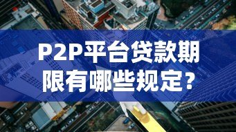 P2P平台贷款期限有哪些规定？合法运营必知细则