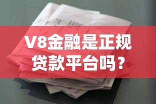 V8金融是正规贷款平台吗？真实资质、用户评价全解析