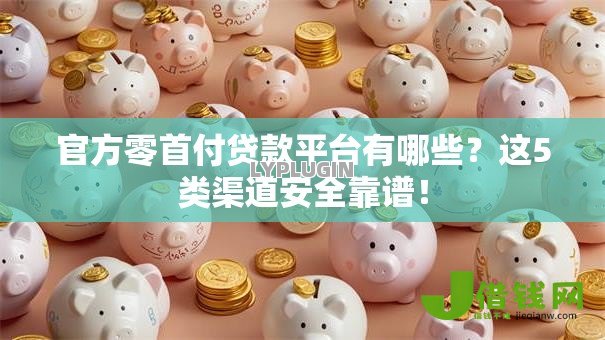 官方零首付贷款平台有哪些?这5类渠道安全靠谱! 官方零首付贷款平台有哪些?这5类渠道安全靠谱!
