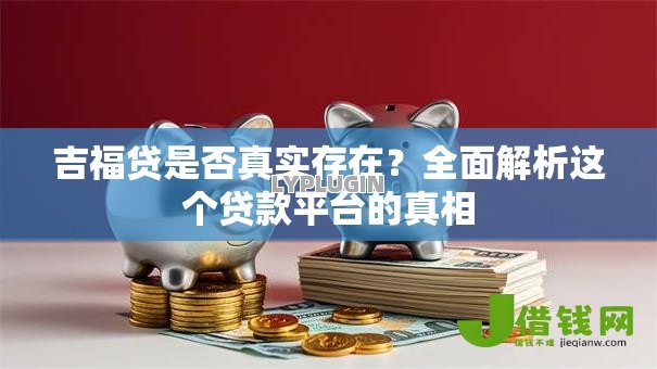 吉福贷是否真实存在？全面解析这个贷款平台的真相