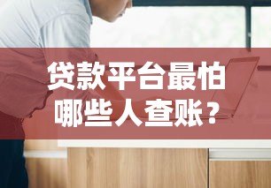 贷款平台最怕哪些人查账？这五类人让他们瑟瑟发抖！