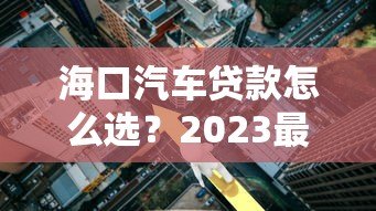 海口汽车贷款怎么选？2023最新平台攻略与利率解析