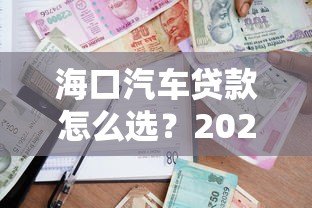 海口汽车贷款怎么选？2023最新平台攻略与利率解析