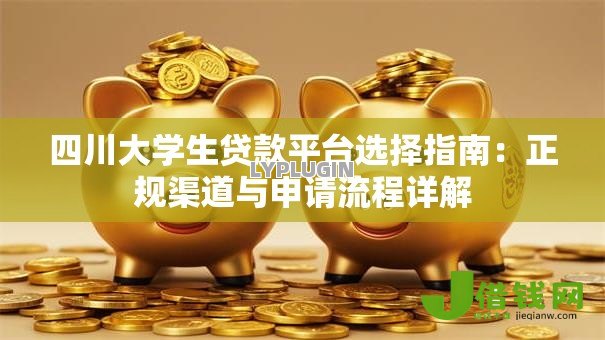 四川大学生贷款平台选择指南:正规渠道与申请流程详解 四川大学生贷款平台选择指南:正规渠道与申请流程详解