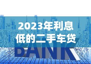 2023年利息低的二手车贷款平台推荐：省钱攻略大公开