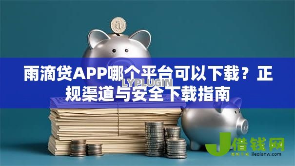 雨滴贷APP哪个平台可以下载?正规渠道与安全下载指南 雨滴贷APP哪个平台可以下载?正规渠道与安全下载指南