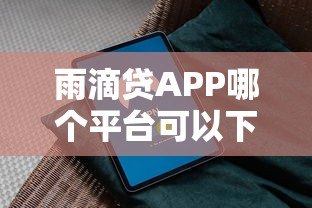 雨滴贷APP哪个平台可以下载?正规渠道与安全下载指南 雨滴贷APP哪个平台可以下载?正规渠道与安全下载指南
