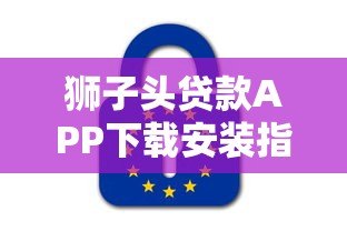 狮子头贷款APP下载安装指南：正规平台推荐及使用教程