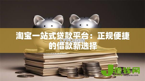淘宝一站式贷款平台：正规便捷的借款新选择