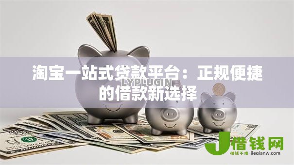 淘宝一站式贷款平台：正规便捷的借款新选择