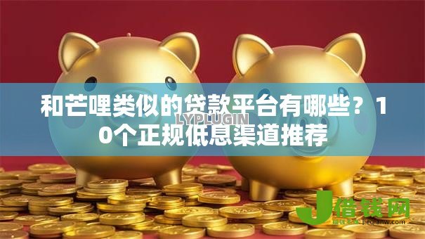 和芒哩类似的贷款平台有哪些？10个正规低息渠道推荐