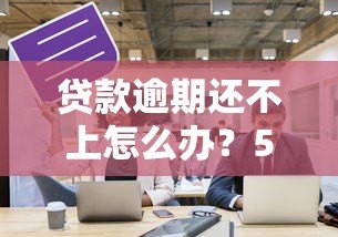 贷款逾期还不上怎么办?5个实用应对策略化解危机 贷款逾期还不上怎么办?5个实用应对策略化解危机
