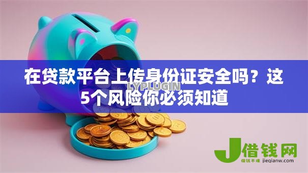 在贷款平台上传身份证安全吗?这5个风险你必须知道 在贷款平台上传身份证安全吗?这5个风险你必须知道