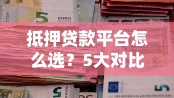 抵押贷款平台怎么选?5大对比关键点解析 抵押贷款平台怎么选?5大对比关键点解析