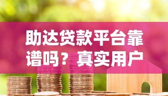 助达贷款平台靠谱吗?真实用户反馈与安全性分析 助达贷款平台靠谱吗?真实用户反馈与安全性分析