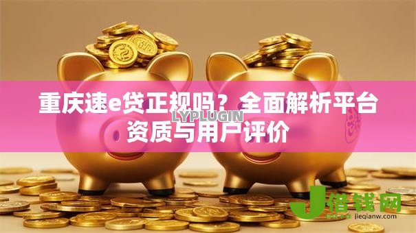 重庆速e贷正规吗？全面解析平台资质与用户评价