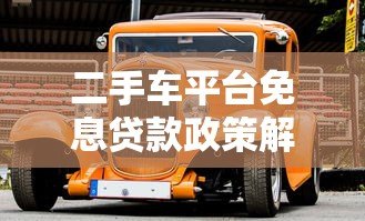 二手车平台免息贷款政策解析:如何轻松购车无压力 二手车平台免息贷款政策解析:如何轻松购车无压力