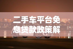 二手车平台免息贷款政策解析:如何轻松购车无压力 二手车平台免息贷款政策解析:如何轻松购车无压力